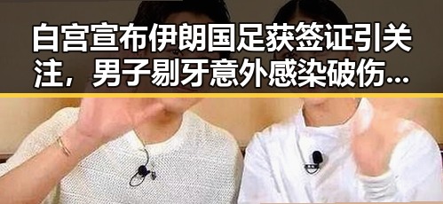 白宫宣布伊朗国足获签证引关注,男子剔牙意外感染破伤风震惊公众