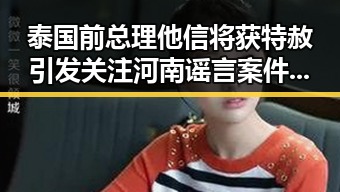 泰国前总理他信将获特赦引发关注 河南谣言案件曝光激起网民热议