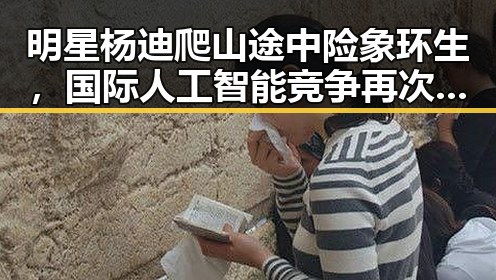 明星杨迪爬山途中险象环生，国际人工智能竞争再次引发关注