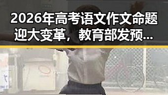 2026年高考语文作文命题迎大变革，教育部发预警引发关注