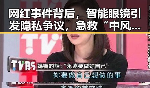网红事件背后，智能眼镜引发隐私争议，急救“中风”事件令人担忧